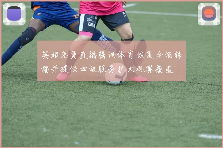 英超免费直播腾讯体育恢复全场转播并提供回放服务扩大观赛覆盖