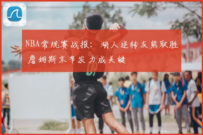 NBA常规赛战报：湖人逆转灰熊取胜 詹姆斯末节发力成关键