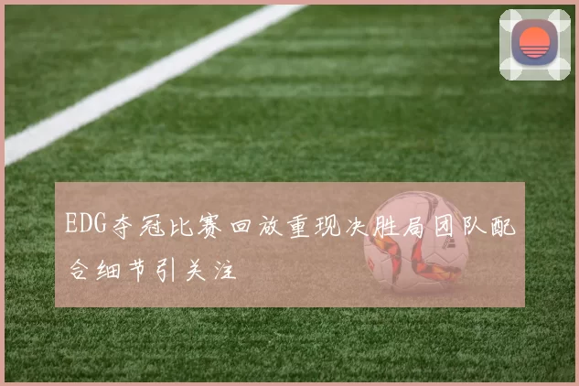 EDG夺冠比赛回放重现决胜局团队配合细节引关注