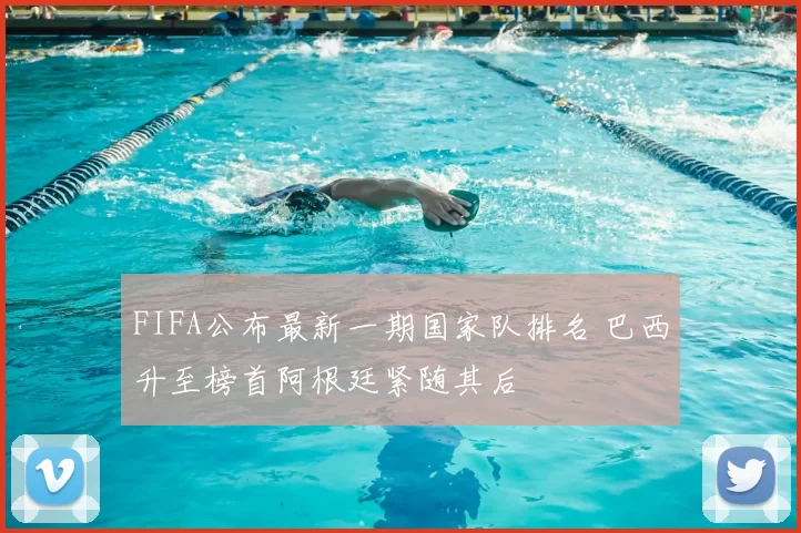 FIFA公布最新一期国家队排名 巴西升至榜首阿根廷紧随其后