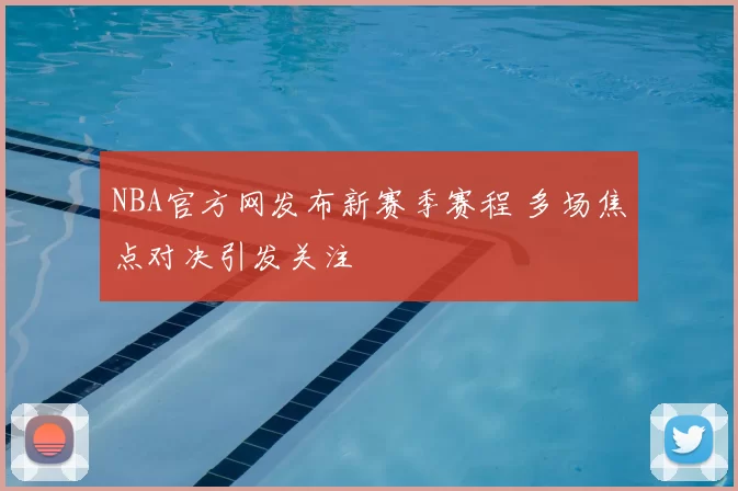 NBA官方网发布新赛季赛程 多场焦点对决引发关注