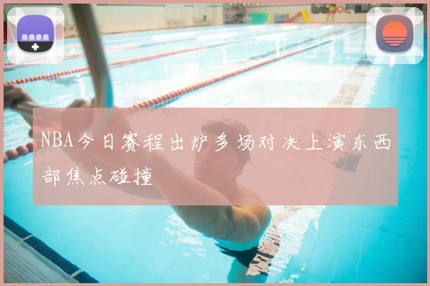 NBA今日赛程出炉多场对决上演东西部焦点碰撞
