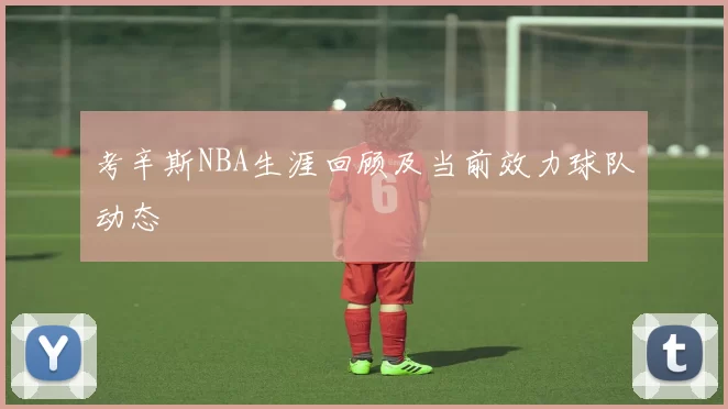 考辛斯NBA生涯回顾及当前效力球队动态