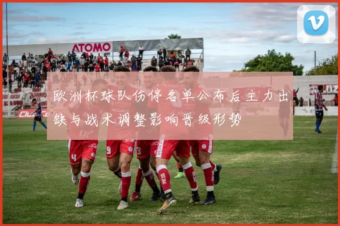 欧洲杯球队伤停名单公布后主力出缺与战术调整影响晋级形势