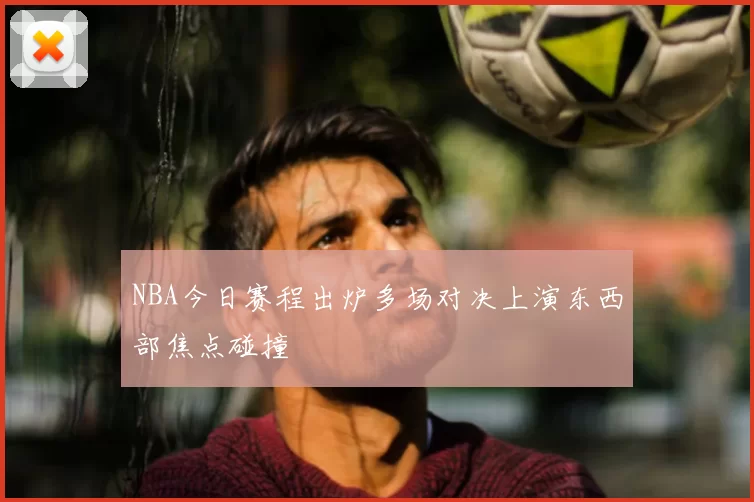 NBA今日赛程出炉多场对决上演东西部焦点碰撞
