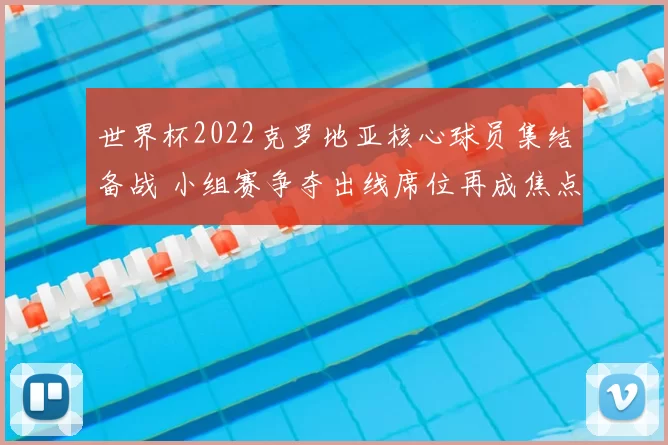 世界杯2022克罗地亚核心球员集结备战 小组赛争夺出线席位再成焦点