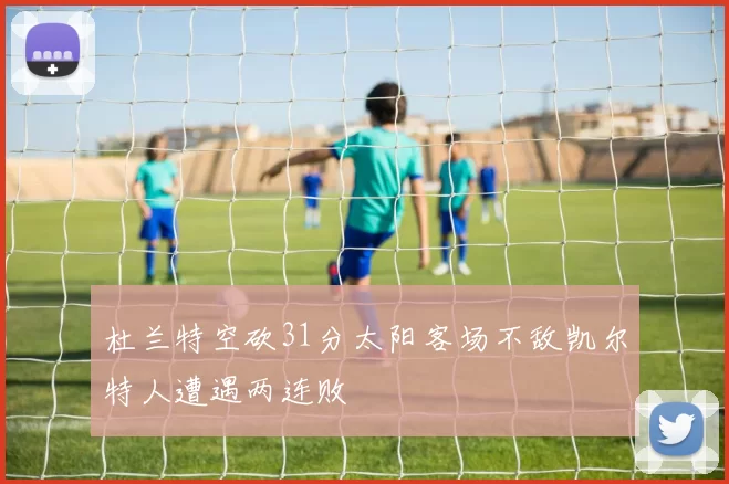 杜兰特空砍31分太阳客场不敌凯尔特人遭遇两连败