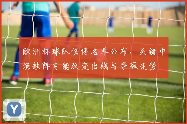 欧洲杯球队伤停名单公布，关键中场缺阵可能改变出线与争冠走势