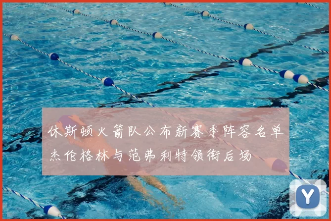 休斯顿火箭队公布新赛季阵容名单杰伦格林与范弗利特领衔后场