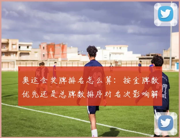 奥运会奖牌排名怎么算：按金牌数优先还是总牌数排序对名次影响解析