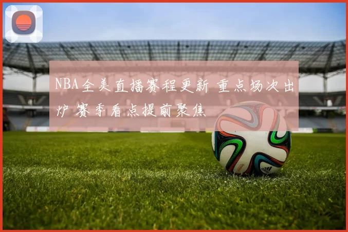 NBA全美直播赛程更新 重点场次出炉 赛季看点提前聚焦