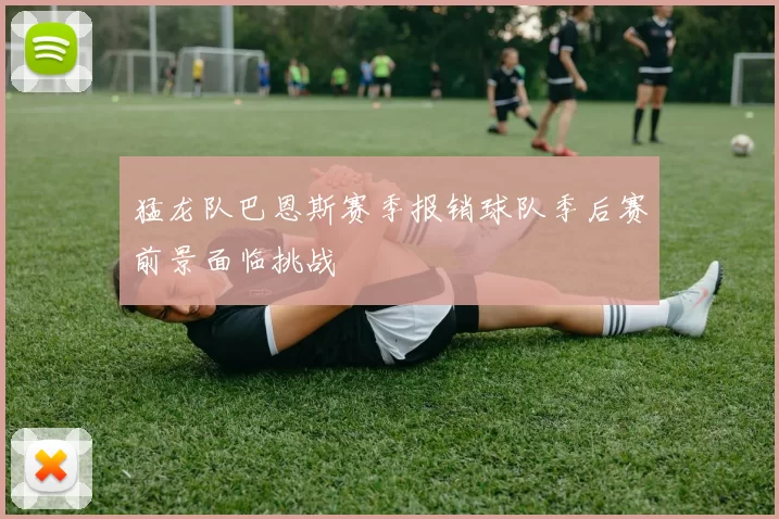 猛龙队巴恩斯赛季报销球队季后赛前景面临挑战