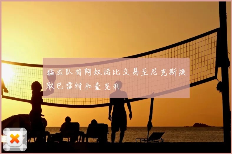 猛龙队将阿奴诺比交易至尼克斯换取巴雷特和奎克利