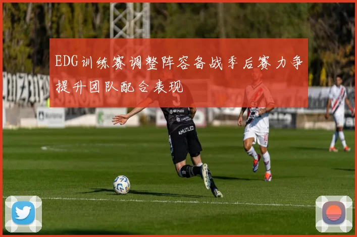 EDG训练赛调整阵容备战季后赛力争提升团队配合表现
