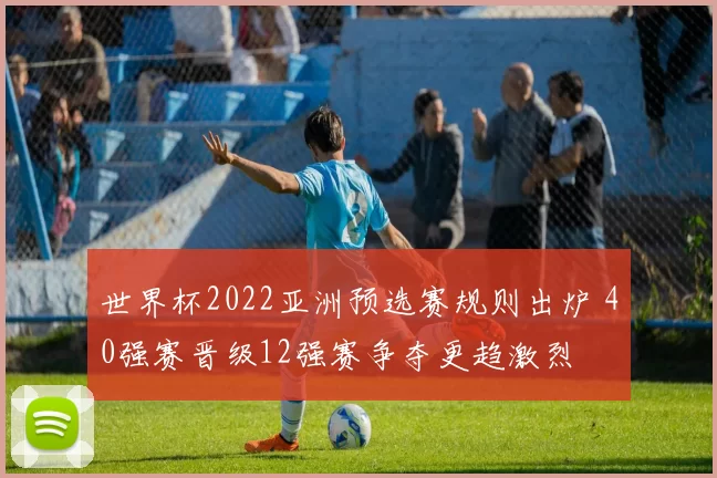 世界杯2022亚洲预选赛规则出炉 40强赛晋级12强赛争夺更趋激烈