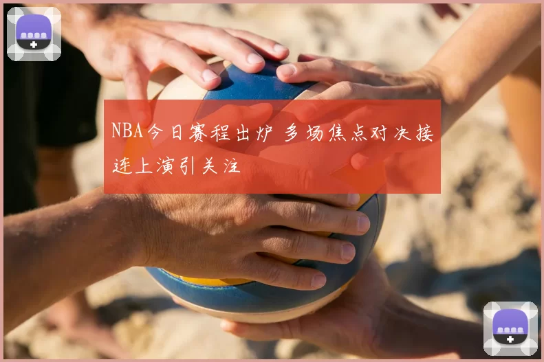 NBA今日赛程出炉 多场焦点对决接连上演引关注