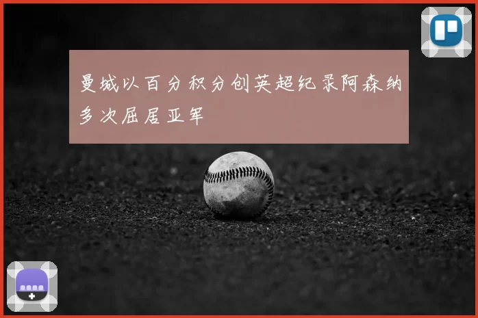 曼城以百分积分创英超纪录阿森纳多次屈居亚军