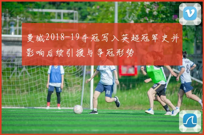 曼城2018-19夺冠写入英超冠军史并影响后续引援与争冠形势