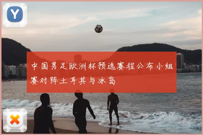 中国男足欧洲杯预选赛程公布小组赛对阵土耳其与冰岛