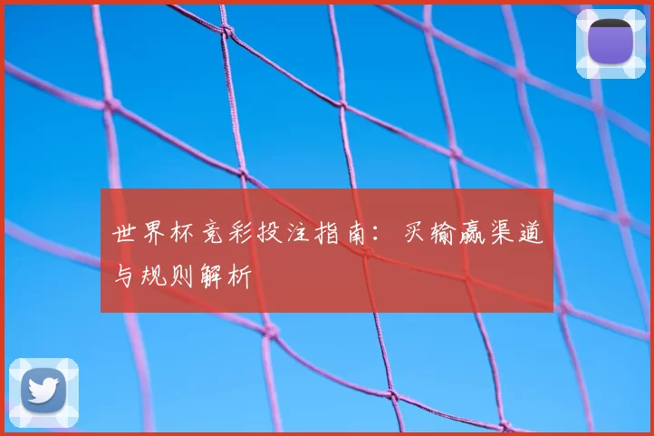 世界杯竞彩投注指南：买输赢渠道与规则解析