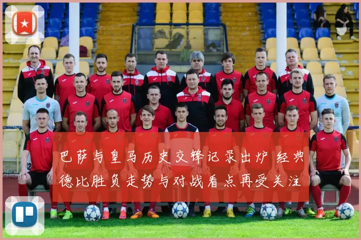 巴萨与皇马历史交锋记录出炉 经典德比胜负走势与对战看点再受关注