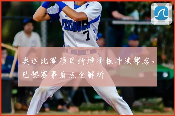 奥运比赛项目新增滑板冲浪攀岩，巴黎赛事看点全解析