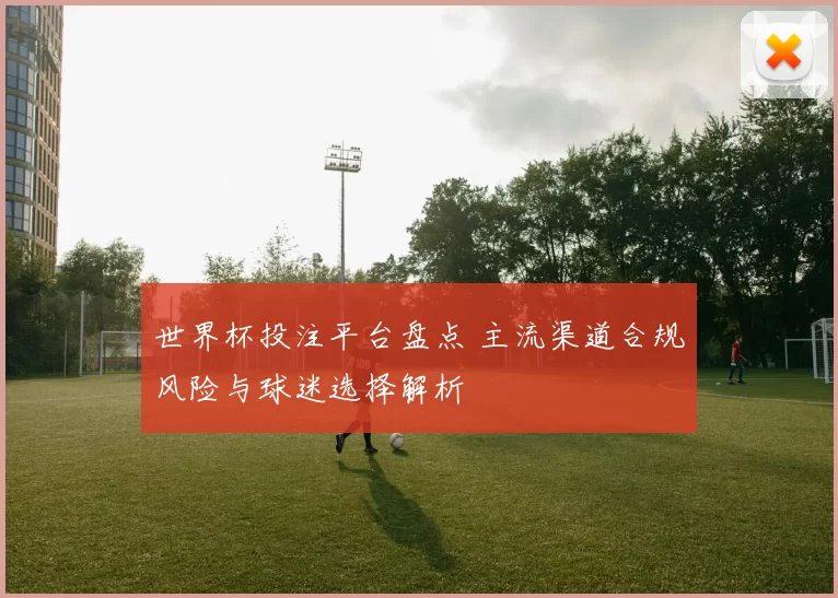 世界杯投注平台盘点 主流渠道合规风险与球迷选择解析