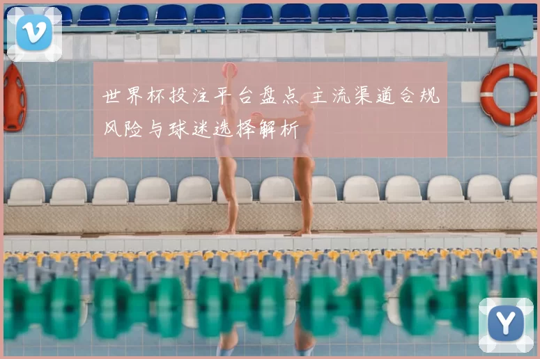 世界杯投注平台盘点 主流渠道合规风险与球迷选择解析