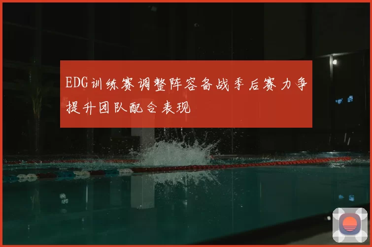 EDG训练赛调整阵容备战季后赛力争提升团队配合表现