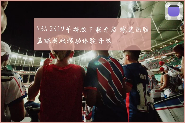 NBA 2K19手游版下载开启 球迷热盼篮球游戏移动体验升级