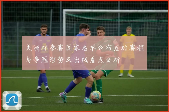 美洲杯参赛国家名单公布后对赛程与争冠形势及出线看点分析