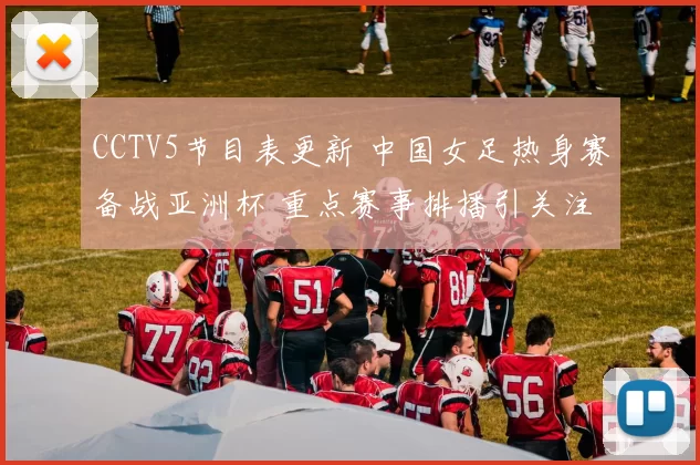 CCTV5节目表更新 中国女足热身赛备战亚洲杯 重点赛事排播引关注