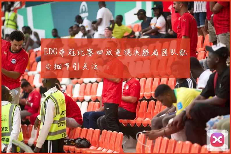 EDG夺冠比赛回放重现决胜局团队配合细节引关注