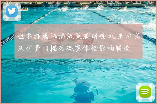 世界杯腾讯播放渠道明确 观看方式及付费门槛对观赛体验影响解读