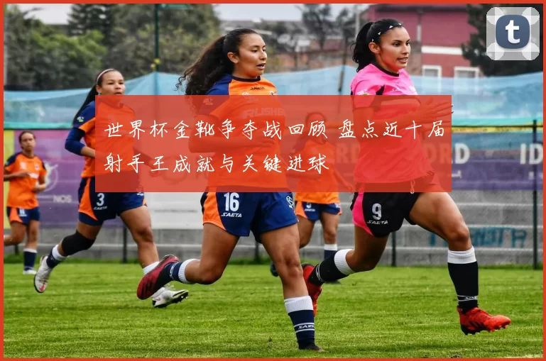 世界杯金靴争夺战回顾 盘点近十届射手王成就与关键进球