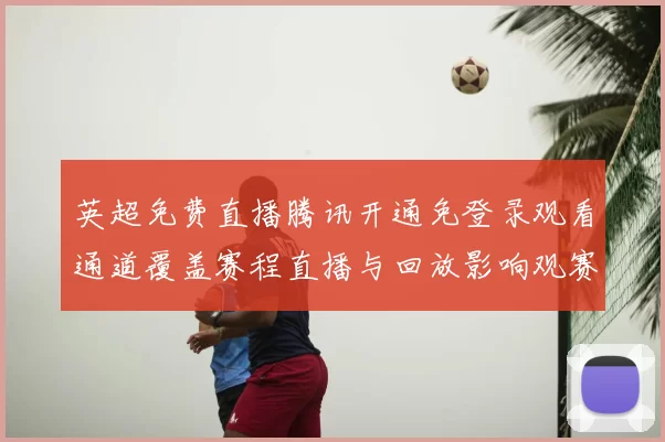 英超免费直播腾讯开通免登录观看通道覆盖赛程直播与回放影响观赛选择