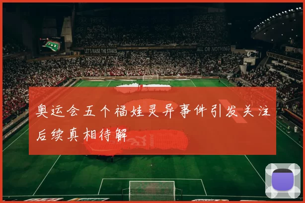 奥运会五个福娃灵异事件引发关注后续真相待解