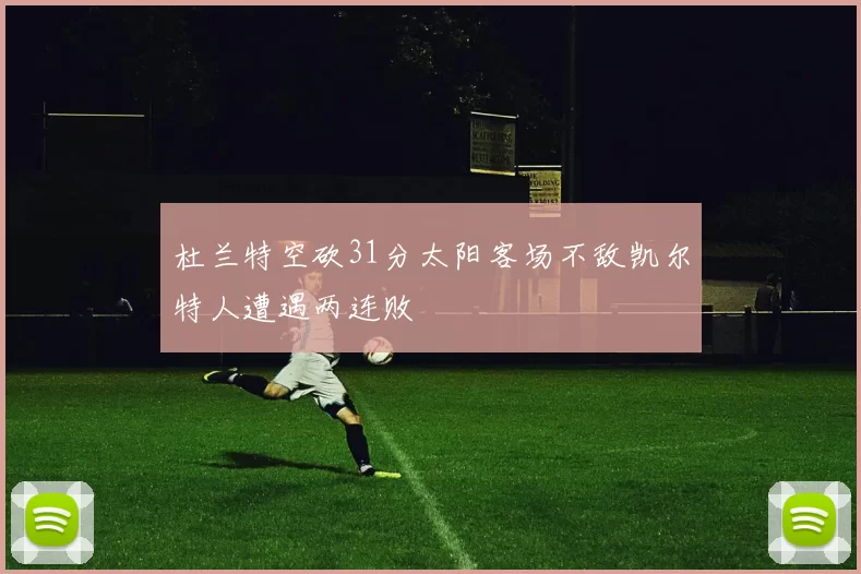 杜兰特空砍31分太阳客场不敌凯尔特人遭遇两连败