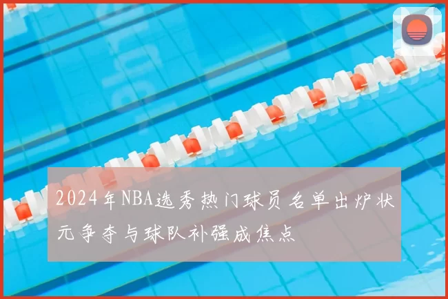 2024年NBA选秀热门球员名单出炉状元争夺与球队补强成焦点