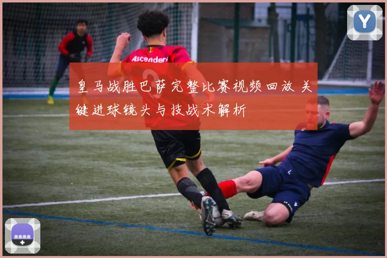 皇马战胜巴萨完整比赛视频回放 关键进球镜头与技战术解析