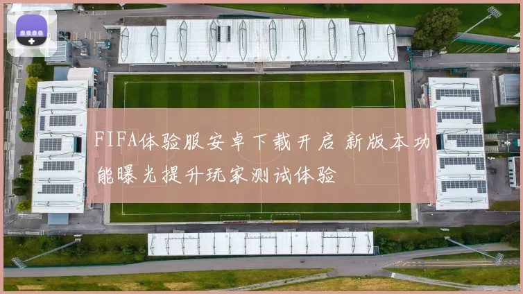 FIFA体验服安卓下载开启 新版本功能曝光提升玩家测试体验