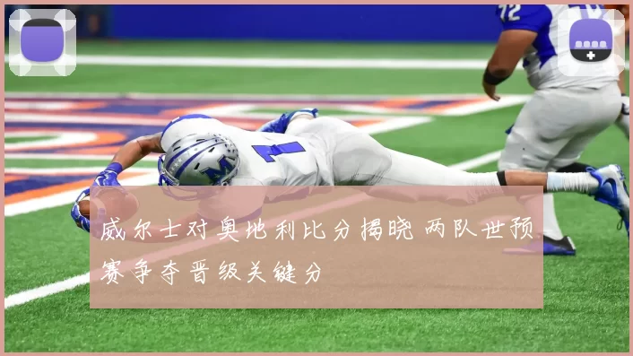 威尔士对奥地利比分揭晓 两队世预赛争夺晋级关键分