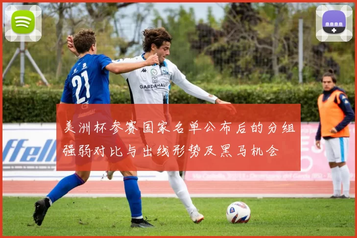 美洲杯参赛国家名单公布后的分组强弱对比与出线形势及黑马机会