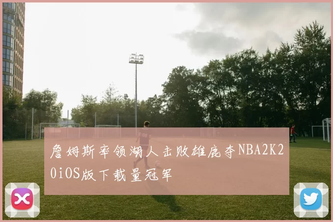 詹姆斯率领湖人击败雄鹿夺NBA2K20iOS版下载量冠军