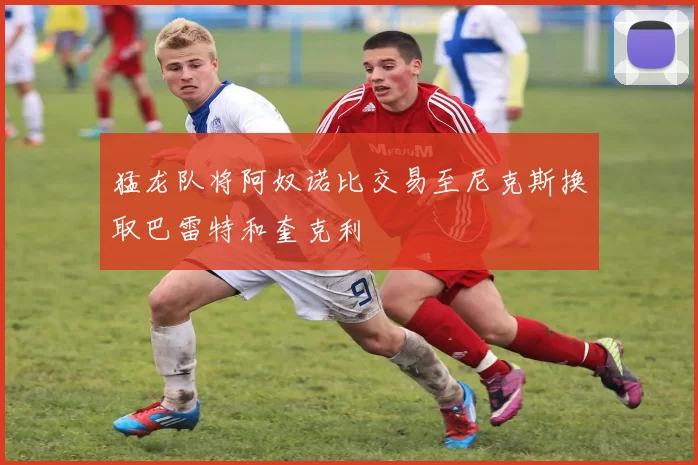 猛龙队将阿奴诺比交易至尼克斯换取巴雷特和奎克利