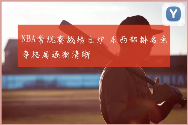 NBA常规赛战绩出炉 东西部排名竞争格局逐渐清晰