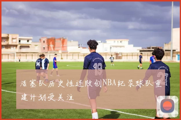 活塞队历史性连败创NBA纪录球队重建计划受关注