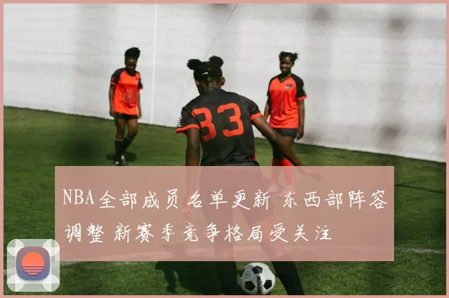NBA全部成员名单更新 东西部阵容调整 新赛季竞争格局受关注