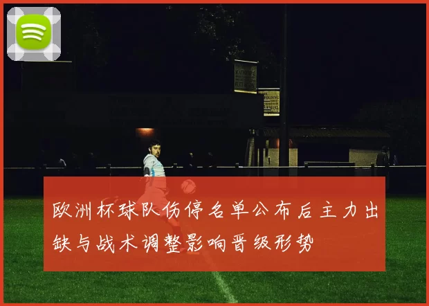 欧洲杯球队伤停名单公布后主力出缺与战术调整影响晋级形势