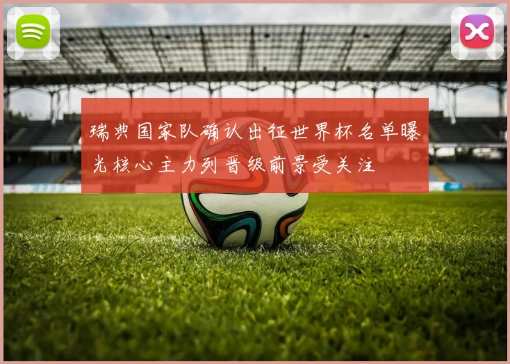 瑞典国家队确认出征世界杯名单曝光核心主力列晋级前景受关注